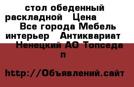 стол обеденный раскладной › Цена ­ 10 000 - Все города Мебель, интерьер » Антиквариат   . Ненецкий АО,Топседа п.